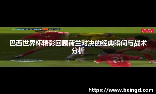 巴西世界杯精彩回顾荷兰对决的经典瞬间与战术分析