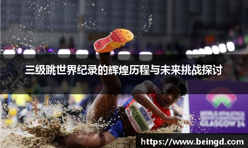 三级跳世界纪录的辉煌历程与未来挑战探讨