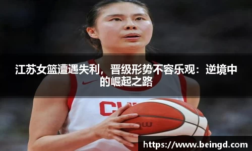 江苏女篮遭遇失利，晋级形势不容乐观：逆境中的崛起之路